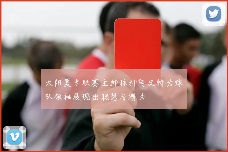 太阳夏季联赛主帅称科阿皮特为球队领袖展现出聪慧与潜力