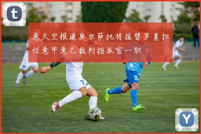 意天空报道奥尔萨托将接替罗基担任意甲意乙裁判指派官一职