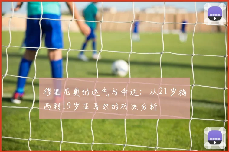 穆里尼奥的运气与命运：从21岁梅西到19岁亚马尔的对决分析
