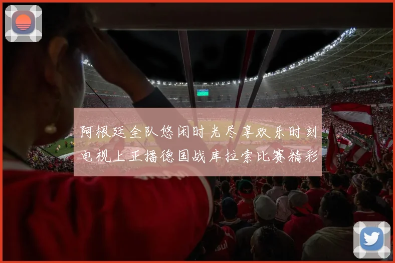 阿根廷全队悠闲时光尽享欢乐时刻电视上正播德国战库拉索比赛精彩瞬间