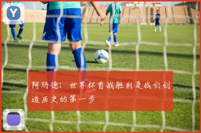 阿玛德：世界杯首战胜利是我们创造历史的第一步