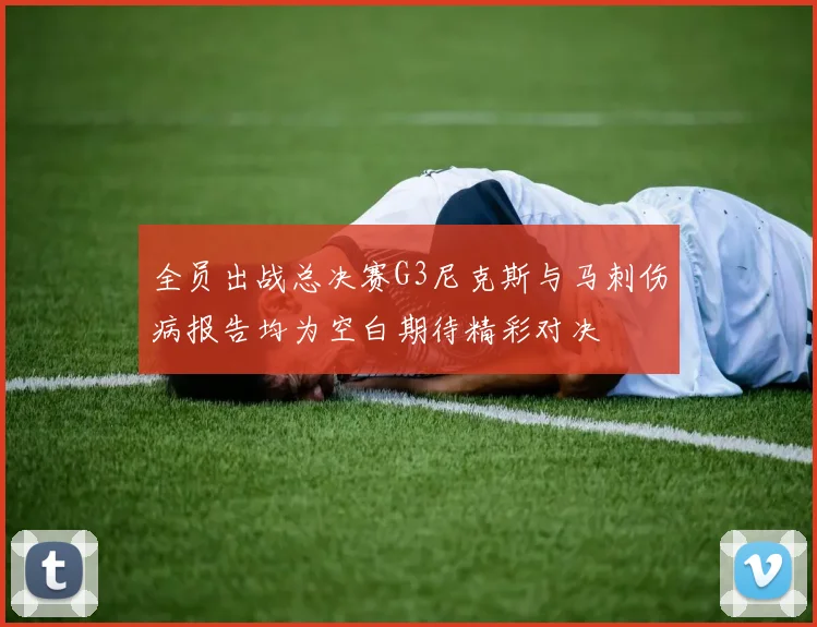 全员出战总决赛G3尼克斯与马刺伤病报告均为空白期待精彩对决
