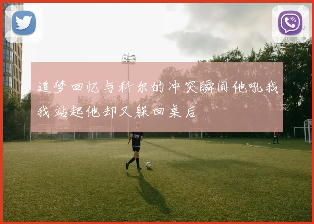 追梦回忆与科尔的冲突瞬间他吼我我站起他却又躲回桌后