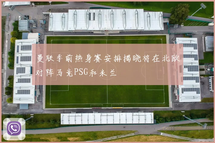 曼联季前热身赛安排揭晓将在北欧对阵马竞PSG和米兰