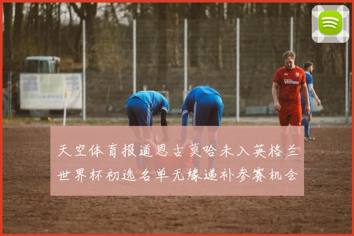 天空体育报道恩古莫哈未入英格兰世界杯初选名单无缘递补参赛机会