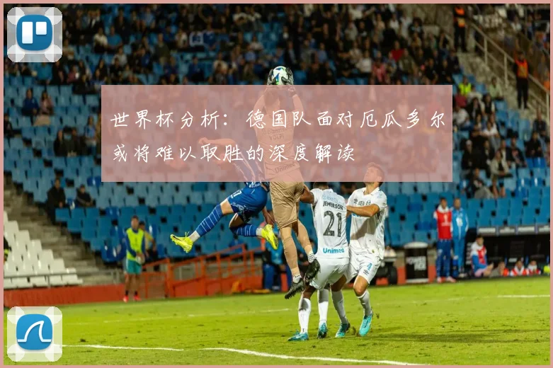 世界杯分析：德国队面对厄瓜多尔或将难以取胜的深度解读