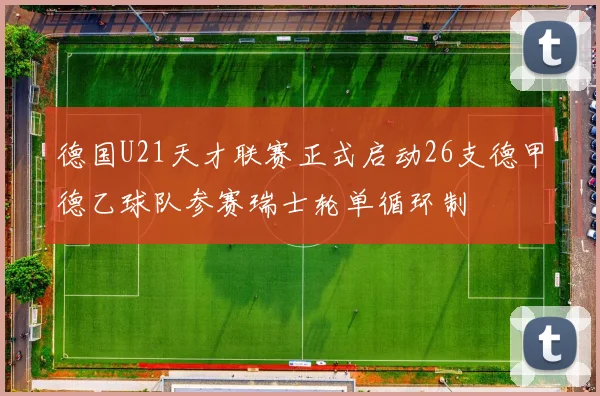 德国U21天才联赛正式启动26支德甲德乙球队参赛瑞士轮单循环制